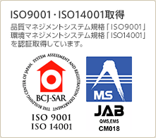 ISO9001・ISO14001取得：品質マネジメントシステム規格「ISO9001」環境マネジメントシステム規格「ISO14001」を認証取得しています。